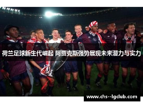 荷兰足球新生代崛起 阿贾克斯强势展现未来潜力与实力 荷兰足球新生代崛起 阿贾克斯强势展现未来潜力与实力