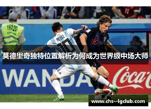 莫德里奇独特位置解析为何成为世界级中场大师