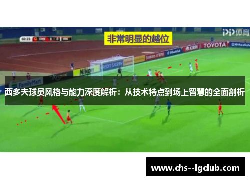 西多夫球员风格与能力深度解析:从技术特点到场上智慧的全面剖析 西多夫球员风格与能力深度解析:从技术特点到场上智慧的全面剖析