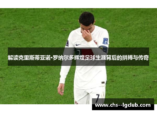 解读克里斯蒂亚诺·罗纳尔多辉煌足球生涯背后的拼搏与传奇