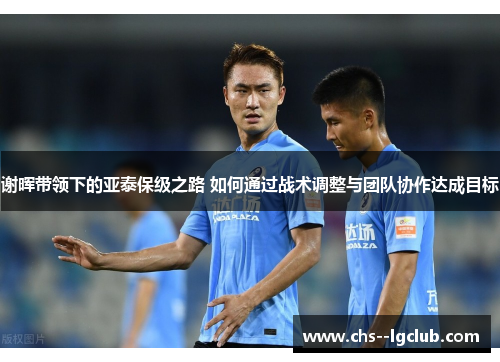 谢晖带领下的亚泰保级之路 如何通过战术调整与团队协作达成目标 谢晖带领下的亚泰保级之路 如何通过战术调整与团队协作达成目标