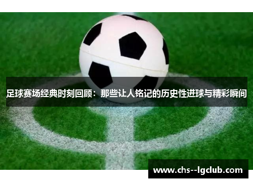 足球赛场经典时刻回顾：那些让人铭记的历史性进球与精彩瞬间