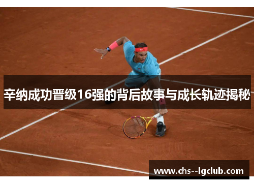 辛纳成功晋级16强的背后故事与成长轨迹揭秘