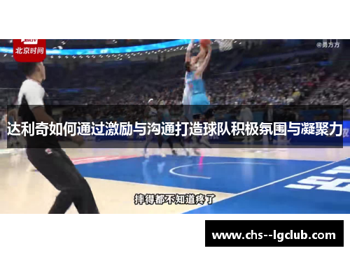 达利奇如何通过激励与沟通打造球队积极氛围与凝聚力