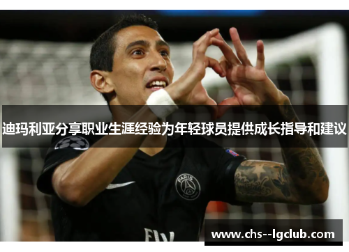 迪玛利亚分享职业生涯经验为年轻球员提供成长指导和建议