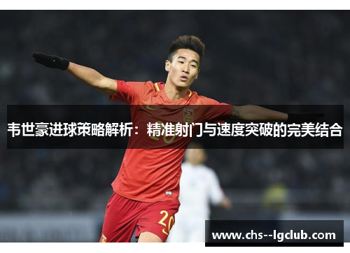 韦世豪进球策略解析：精准射门与速度突破的完美结合