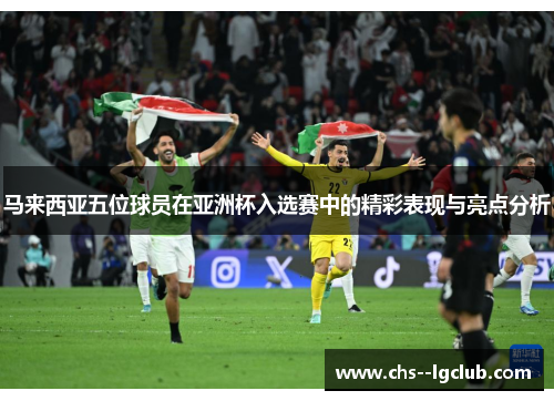 马来西亚五位球员在亚洲杯入选赛中的精彩表现与亮点分析