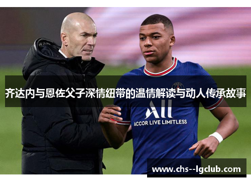 齐达内与恩佐父子深情纽带的温情解读与动人传承故事