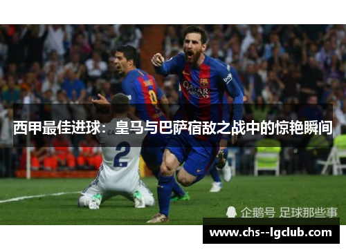 西甲最佳进球：皇马与巴萨宿敌之战中的惊艳瞬间