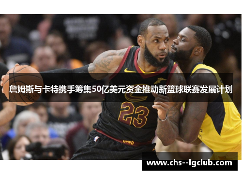 詹姆斯与卡特携手筹集50亿美元资金推动新篮球联赛发展计划 詹姆斯与卡特携手筹集50亿美元资金推动新篮球联赛发展计划