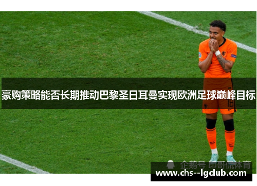 豪购策略能否长期推动巴黎圣日耳曼实现欧洲足球巅峰目标 豪购策略能否长期推动巴黎圣日耳曼实现欧洲足球巅峰目标