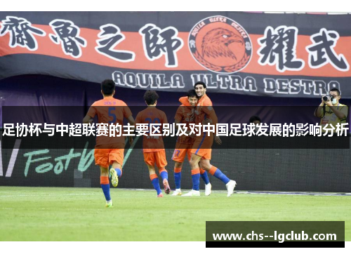 足协杯与中超联赛的主要区别及对中国足球发展的影响分析 足协杯与中超联赛的主要区别及对中国足球发展的影响分析