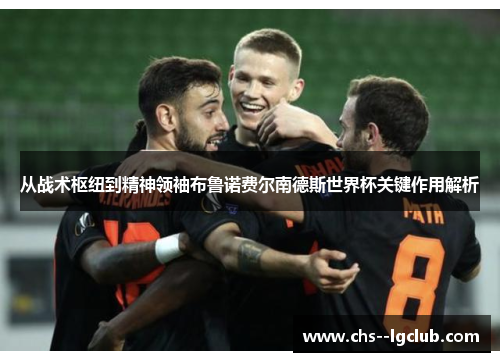 从战术枢纽到精神领袖布鲁诺费尔南德斯世界杯关键作用解析