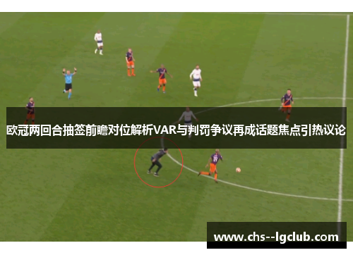 欧冠两回合抽签前瞻对位解析VAR与判罚争议再成话题焦点引热议论 欧冠两回合抽签前瞻对位解析VAR与判罚争议再成话题焦点引热议论