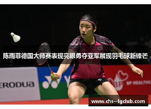 陈雨菲德国大师赛表现亮眼勇夺亚军展现羽毛球新锋芒 陈雨菲德国大师赛表现亮眼勇夺亚军展现羽毛球新锋芒