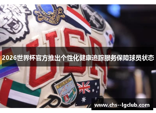 2026世界杯官方推出个性化健康追踪服务保障球员状态 2026世界杯官方推出个性化健康追踪服务保障球员状态