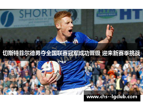 切斯特菲尔德勇夺全国联赛冠军成功晋级 迎来新赛季挑战 切斯特菲尔德勇夺全国联赛冠军成功晋级 迎来新赛季挑战