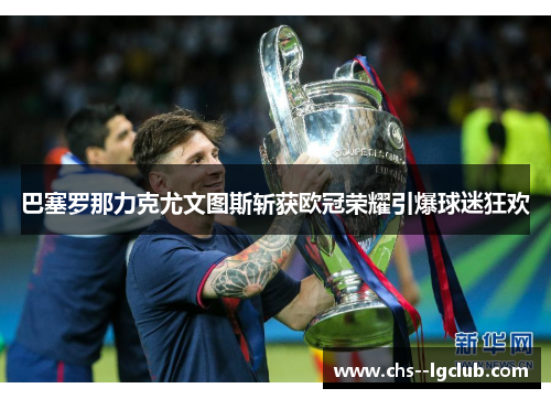 巴塞罗那力克尤文图斯斩获欧冠荣耀引爆球迷狂欢 巴塞罗那力克尤文图斯斩获欧冠荣耀引爆球迷狂欢