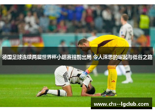 德国足球连续两届世界杯小组赛提前出局 令人深思的崛起与低谷之路