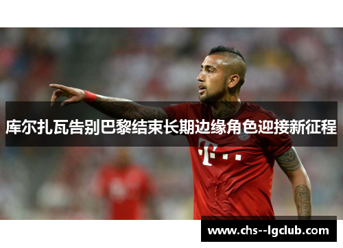 库尔扎瓦告别巴黎结束长期边缘角色迎接新征程