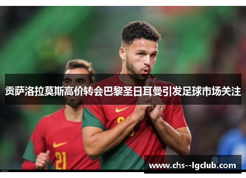 贡萨洛拉莫斯高价转会巴黎圣日耳曼引发足球市场关注 贡萨洛拉莫斯高价转会巴黎圣日耳曼引发足球市场关注