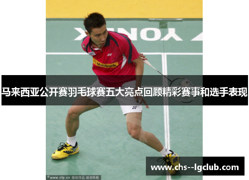 马来西亚公开赛羽毛球赛五大亮点回顾精彩赛事和选手表现