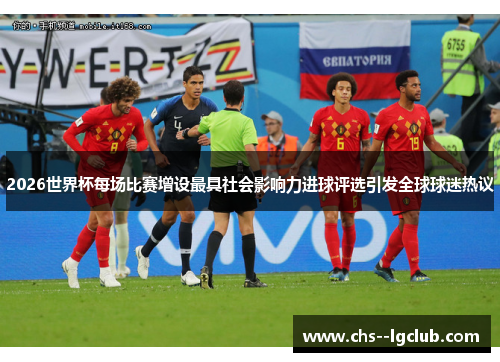 2026世界杯每场比赛增设最具社会影响力进球评选引发全球球迷热议