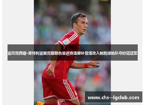 亚历克西娅·普特利亚斯克服膝伤重返赛场替补登场攻入制胜球助队夺欧冠冠军