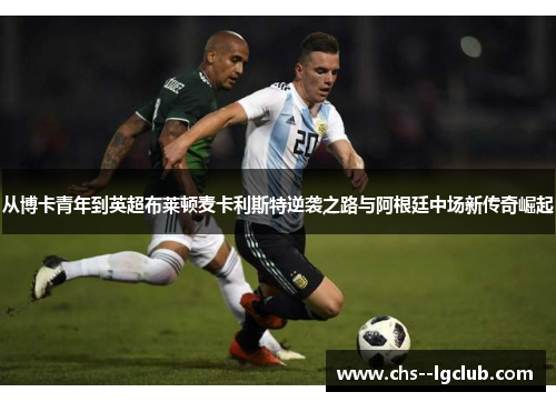 从博卡青年到英超布莱顿麦卡利斯特逆袭之路与阿根廷中场新传奇崛起