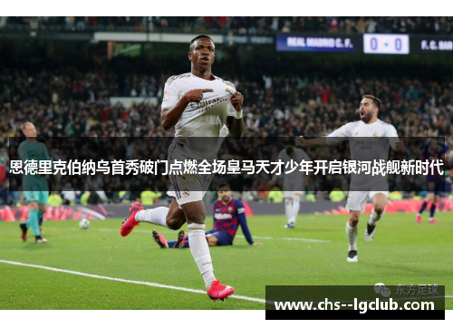 恩德里克伯纳乌首秀破门点燃全场皇马天才少年开启银河战舰新时代