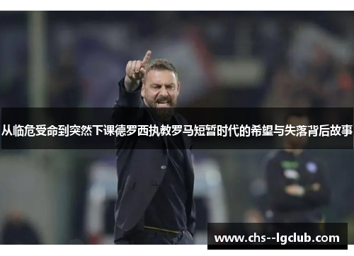 从临危受命到突然下课德罗西执教罗马短暂时代的希望与失落背后故事
