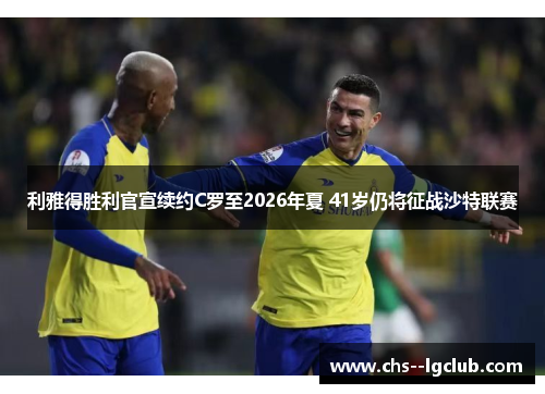 利雅得胜利官宣续约C罗至2026年夏 41岁仍将征战沙特联赛