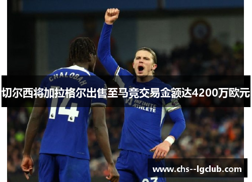切尔西将加拉格尔出售至马竞交易金额达4200万欧元 切尔西将加拉格尔出售至马竞交易金额达4200万欧元