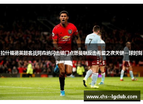 拉什福德英超客战阿森纳闪击破门点燃曼联反击希望之夜关键一球时刻