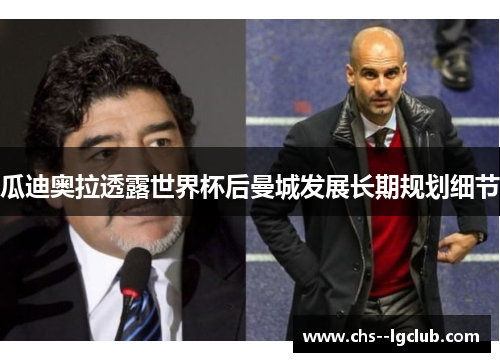 瓜迪奥拉透露世界杯后曼城发展长期规划细节