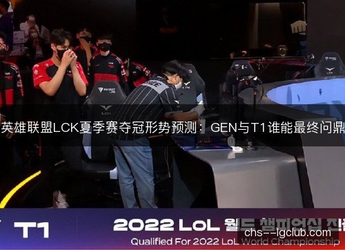 英雄联盟LCK夏季赛夺冠形势预测：GEN与T1谁能最终问鼎