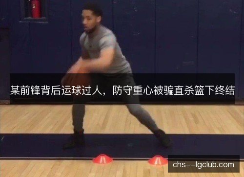 某前锋背后运球过人,防守重心被骗直杀篮下终结 某前锋背后运球过人,防守重心被骗直杀篮下终结