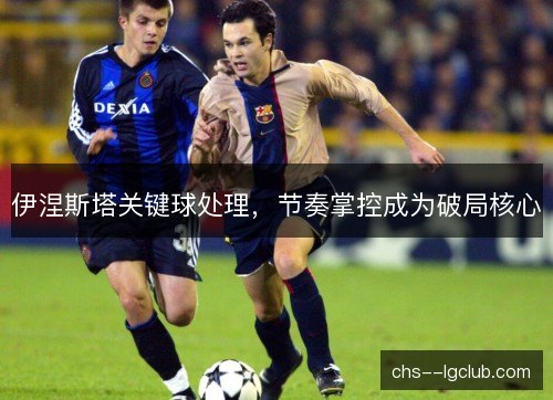 伊涅斯塔关键球处理，节奏掌控成为破局核心