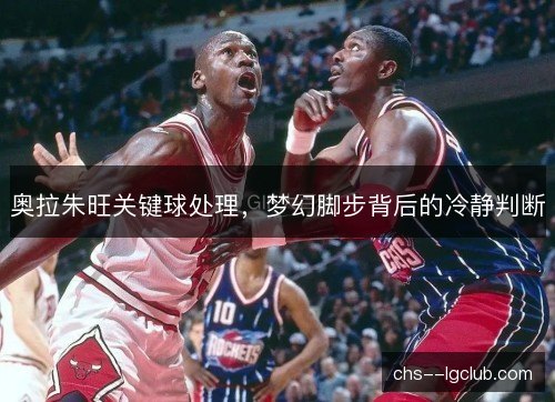 奥拉朱旺关键球处理，梦幻脚步背后的冷静判断